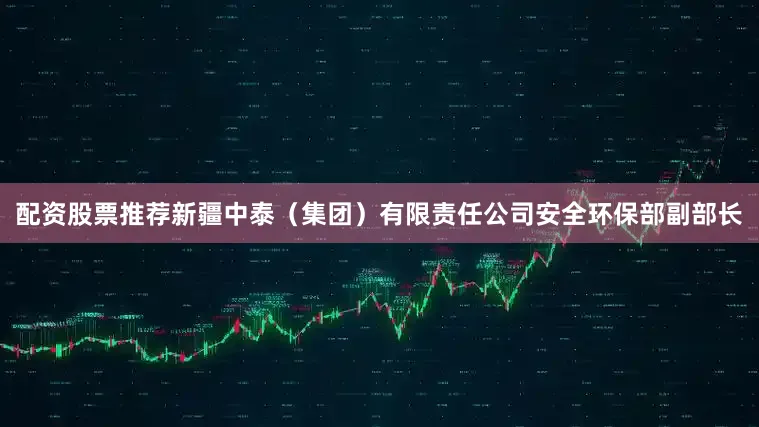 配资股票推荐新疆中泰（集团）有限责任公司安全环保部副部长