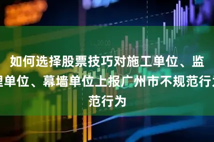 如何选择股票技巧对施工单位、监理单位、幕墙单位上报广州市不规范行为