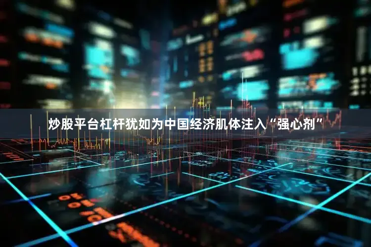 炒股平台杠杆犹如为中国经济肌体注入“强心剂”
