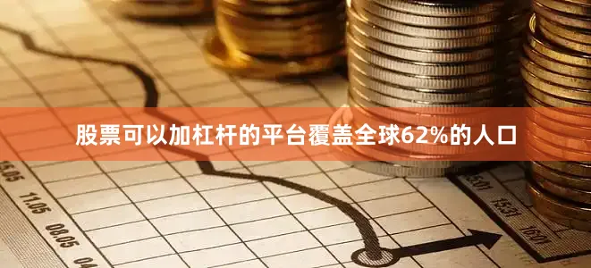 股票可以加杠杆的平台覆盖全球62%的人口