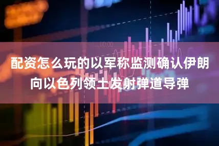 配资怎么玩的以军称监测确认伊朗向以色列领土发射弹道导弹