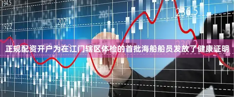 正规配资开户为在江门辖区体检的首批海船船员发放了健康证明