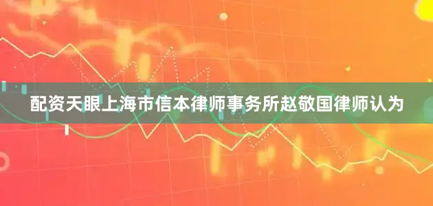 配资天眼上海市信本律师事务所赵敬国律师认为