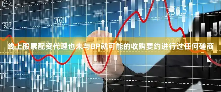 线上股票配资代理也未与BP就可能的收购要约进行过任何磋商