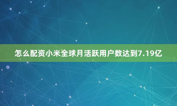 怎么配资小米全球月活跃用户数达到7.19亿