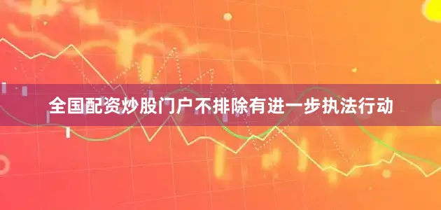 全国配资炒股门户不排除有进一步执法行动