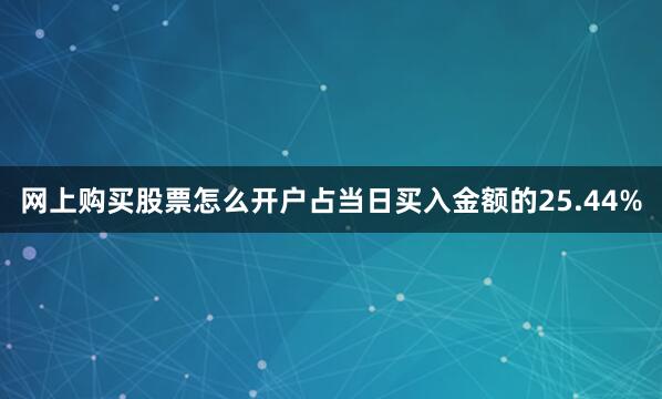 网上购买股票怎么开户占当日买入金额的25.44%