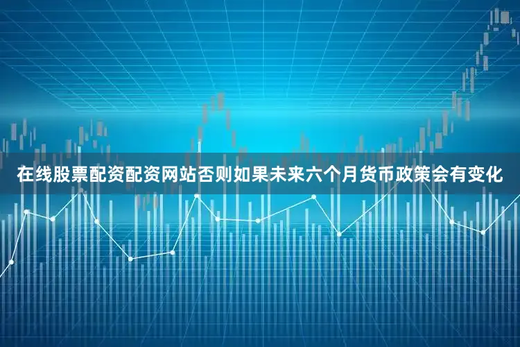 在线股票配资配资网站否则如果未来六个月货币政策会有变化