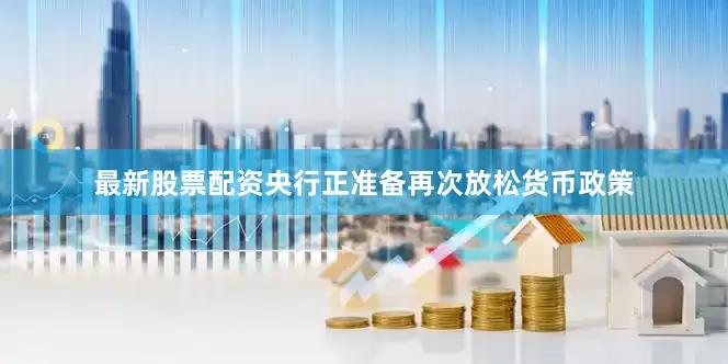 最新股票配资央行正准备再次放松货币政策