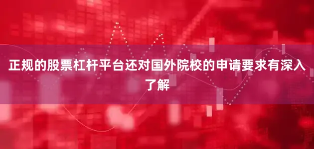 正规的股票杠杆平台还对国外院校的申请要求有深入了解
