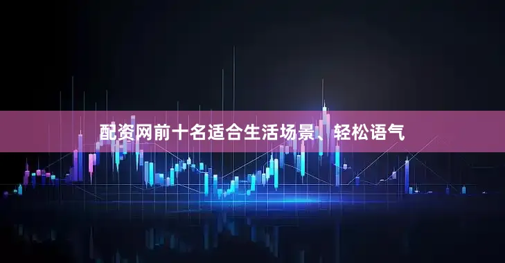 配资网前十名适合生活场景、轻松语气