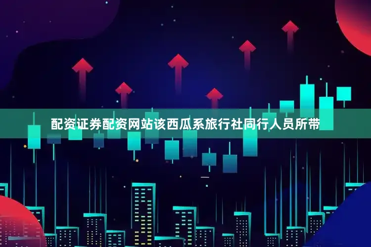 配资证券配资网站该西瓜系旅行社同行人员所带