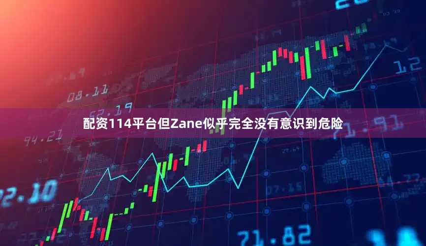 配资114平台但Zane似乎完全没有意识到危险