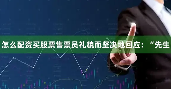 怎么配资买股票售票员礼貌而坚决地回应：“先生