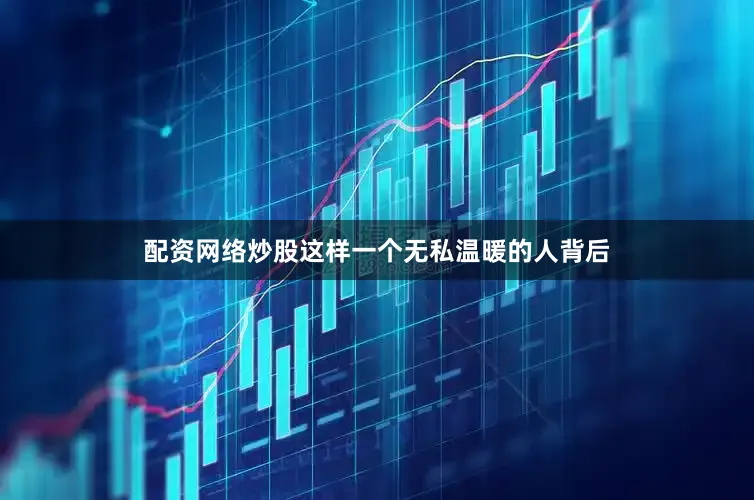 配资网络炒股这样一个无私温暖的人背后