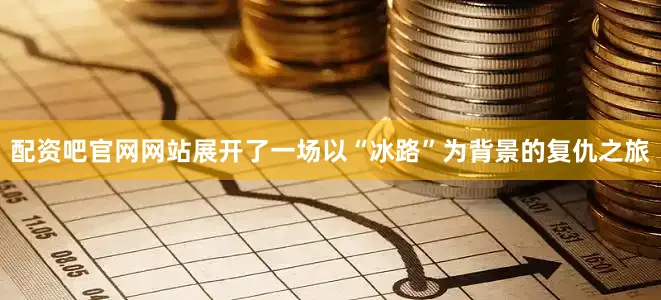 配资吧官网网站展开了一场以“冰路”为背景的复仇之旅