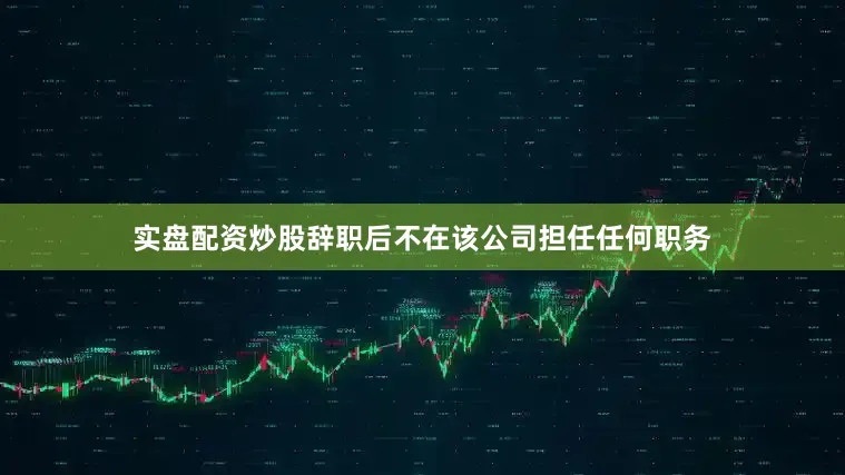 实盘配资炒股辞职后不在该公司担任任何职务
