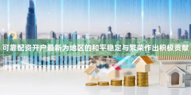 可靠配资开户最新为地区的和平稳定与繁荣作出积极贡献