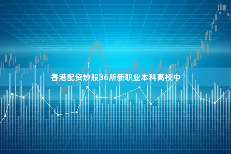 香港配资炒股36所新职业本科高校中