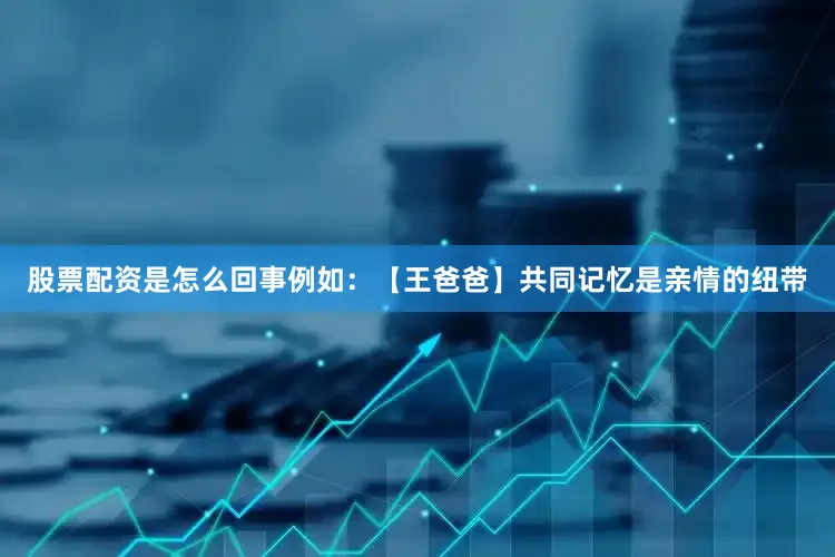 股票配资是怎么回事例如：【王爸爸】共同记忆是亲情的纽带