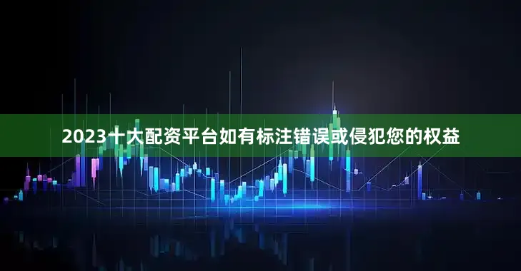2023十大配资平台如有标注错误或侵犯您的权益