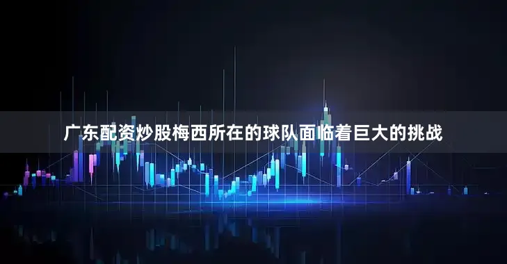 广东配资炒股梅西所在的球队面临着巨大的挑战