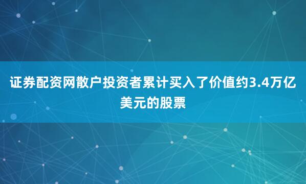 证券配资网散户投资者累计买入了价值约3.4万亿美元的股票