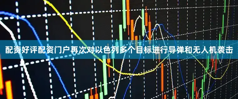 配资好评配资门户再次对以色列多个目标进行导弹和无人机袭击