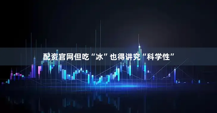 配资官网但吃“冰”也得讲究“科学性”