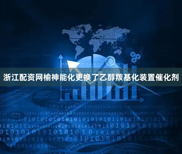 浙江配资网榆神能化更换了乙醇羰基化装置催化剂