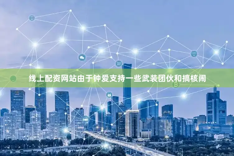 线上配资网站由于钟爱支持一些武装团伙和搞核闹