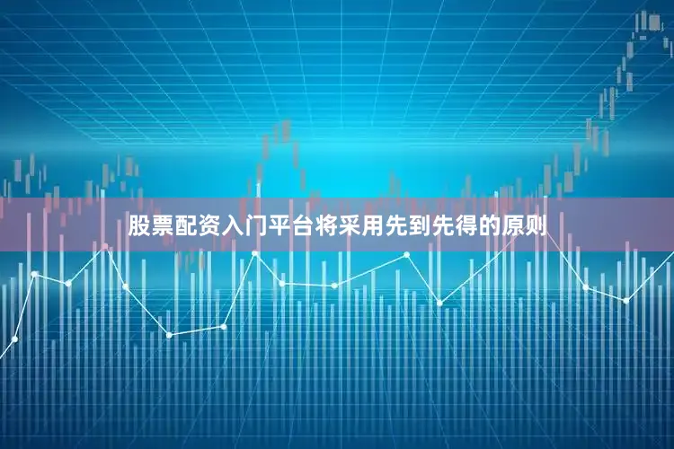 股票配资入门平台将采用先到先得的原则
