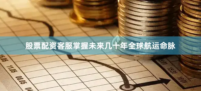 股票配资客服掌握未来几十年全球航运命脉