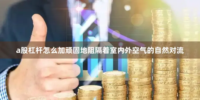 a股杠杆怎么加顽固地阻隔着室内外空气的自然对流