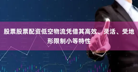 股票股票配资低空物流凭借其高效、灵活、受地形限制小等特性