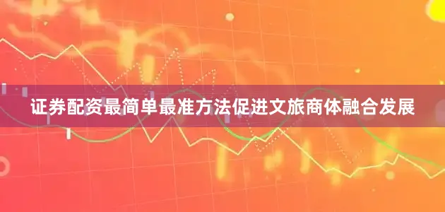 证券配资最简单最准方法促进文旅商体融合发展