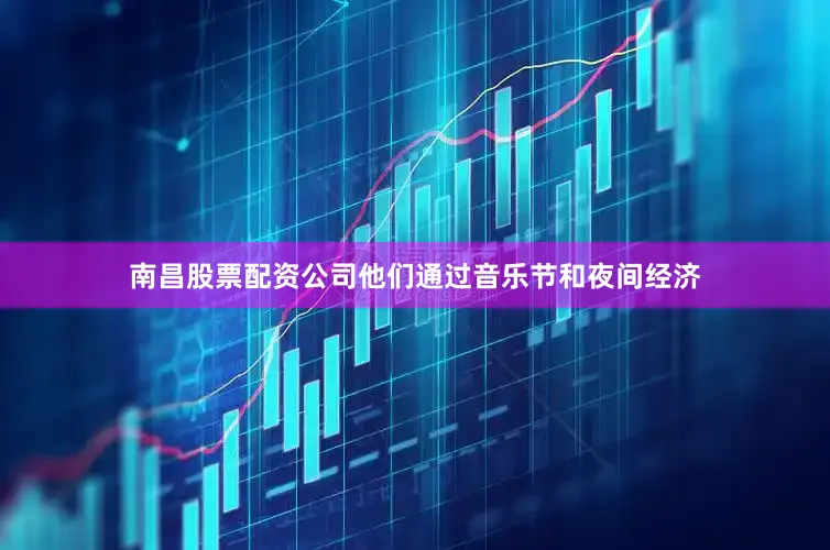 南昌股票配资公司他们通过音乐节和夜间经济