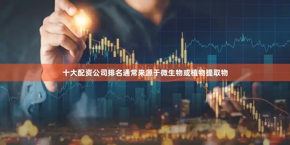 十大配资公司排名通常来源于微生物或植物提取物