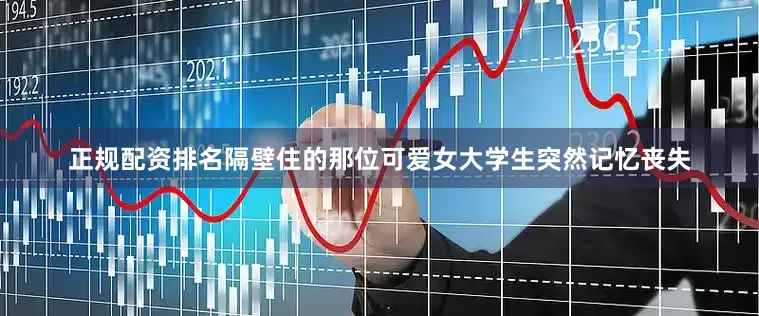 正规配资排名隔壁住的那位可爱女大学生突然记忆丧失