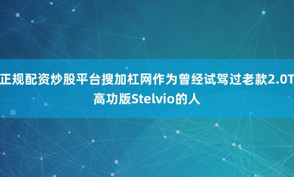 正规配资炒股平台搜加杠网作为曾经试驾过老款2.0T高功版Stelvio的人