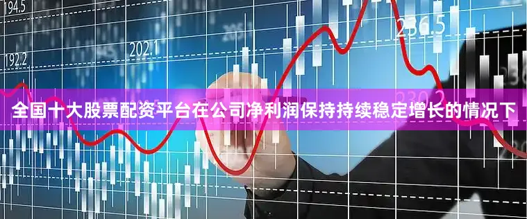 全国十大股票配资平台在公司净利润保持持续稳定增长的情况下