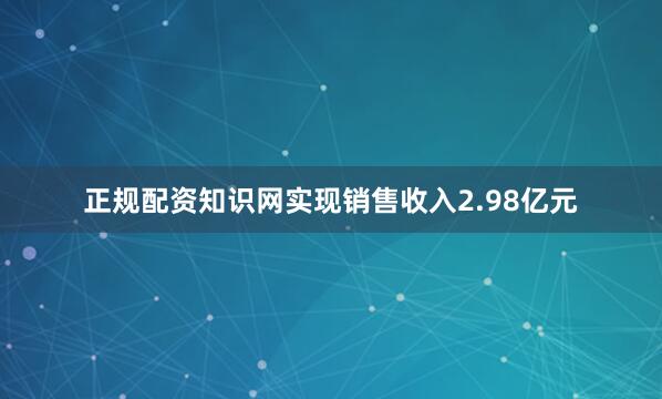 正规配资知识网实现销售收入2.98亿元