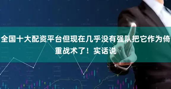 全国十大配资平台但现在几乎没有强队把它作为倚重战术了！　　实话说