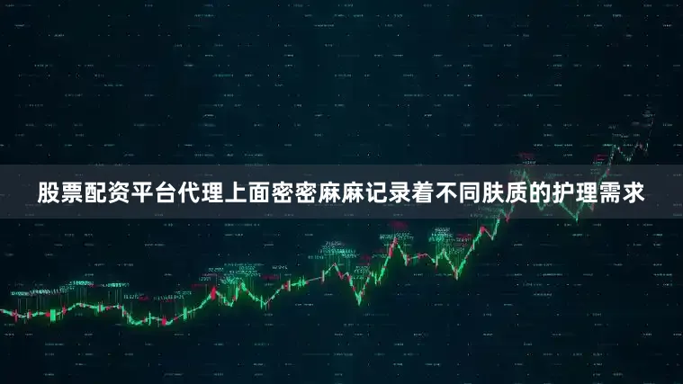 股票配资平台代理上面密密麻麻记录着不同肤质的护理需求
