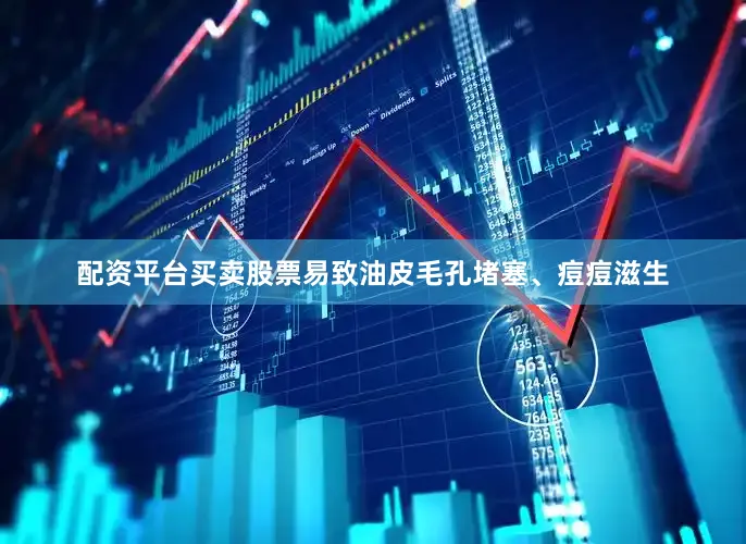配资平台买卖股票易致油皮毛孔堵塞、痘痘滋生
