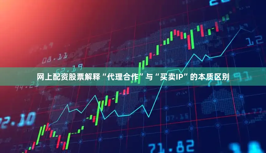网上配资股票解释“代理合作”与“买卖IP”的本质区别