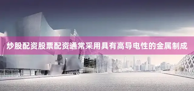 炒股配资股票配资通常采用具有高导电性的金属制成