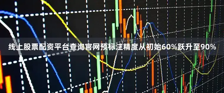 线上股票配资平台查询官网预标注精度从初始60%跃升至90%