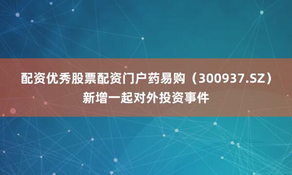 配资优秀股票配资门户药易购（300937.SZ）新增一起对外投资事件