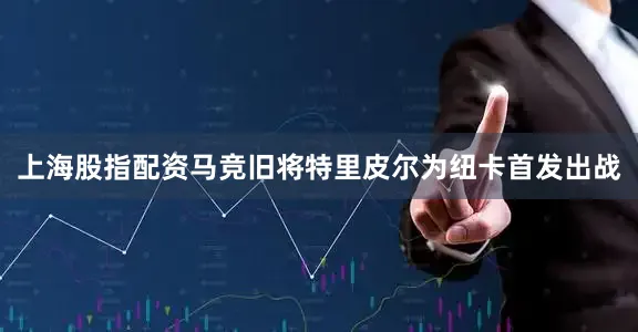 上海股指配资马竞旧将特里皮尔为纽卡首发出战
